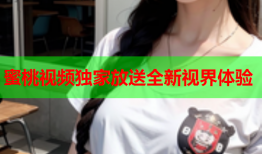 蜜桃视频独家放送全新视界体验