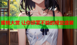 蜜桃大赏 让你欲罢不能的视觉盛宴