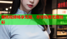 蜜桃视频畅享无阻，尽情观看无限精彩