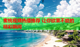 蜜桃视频热播推荐 让你欲罢不能的精彩瞬间