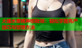 大棚水蜜桃种植秘籍：轻松掌握高产技巧与管理方法