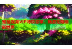 蜜桃视频VIP特权尽享，畅游无限精彩世界
