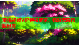 蜜桃视频VIP特权尽享，畅游无限精彩世界