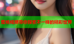 蜜桃视频带你探索不一样的精彩世界