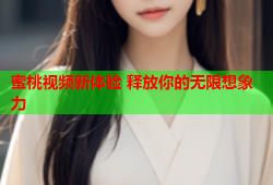 蜜桃视频新体验 释放你的无限想象力