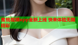 蜜桃视频app全新上线 快来体验无限精彩