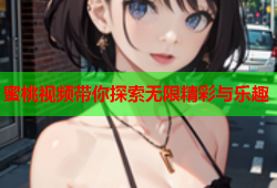 蜜桃视频带你探索无限精彩与乐趣