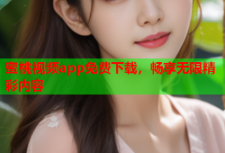 蜜桃视频app免费下载，畅享无限精彩内容