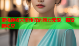 蜜桃传媒天美传媒的魅力无限，探索新视界