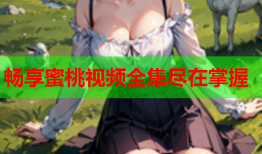 畅享蜜桃视频全集尽在掌握