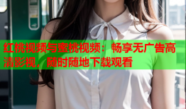 红桃视频与蜜桃视频：畅享无广告高清影视，随时随地下载观看