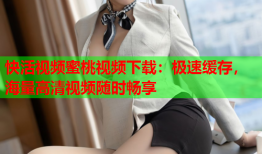 快活视频蜜桃视频下载：极速缓存，海量高清视频随时畅享