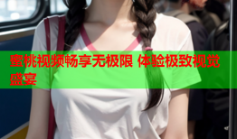 蜜桃视频畅享无极限 体验极致视觉盛宴