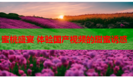 蜜桃盛宴 体验国产视频的甜蜜诱惑