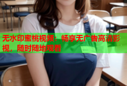 无水印蜜桃视频：畅享无广告高清影视，随时随地观看