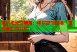 蜜桃视频萱宝宝：畅享高清直播，尽情互动与分享