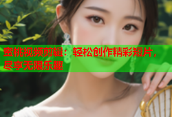 蜜桃视频剪辑：轻松创作精彩短片，尽享无限乐趣