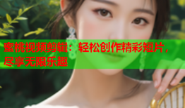 蜜桃视频剪辑：轻松创作精彩短片，尽享无限乐趣