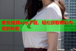 蜜桃视频app下载，轻松获取精彩内容的秘密