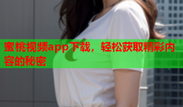蜜桃视频app下载，轻松获取精彩内容的秘密