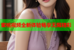 蜜桃视频全新体验畅享无限精彩