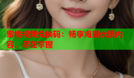 蜜桃视频兑换码：畅享海量优质内容，尽在掌握