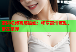 蜜桃视频客服热线：畅享高清互动，尽在掌握