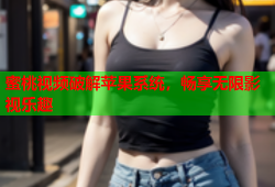 蜜桃视频破解苹果系统，畅享无限影视乐趣