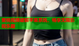 蜜桃视频破解苹果系统，畅享无限影视乐趣