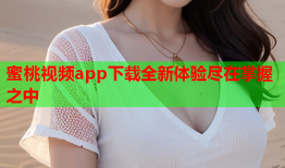 蜜桃视频app下载全新体验尽在掌握之中