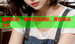 蜜桃视频：畅享无限精彩，尽在指尖之中