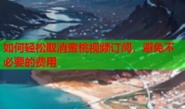 如何轻松取消蜜桃视频订阅，避免不必要的费用