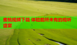 蜜桃视频下载 体验前所未有的视听盛宴