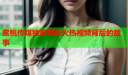 蜜桃传媒独家揭秘火热视频背后的故事