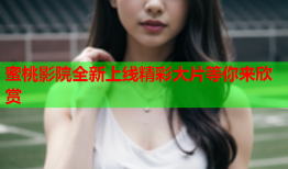 蜜桃影院全新上线精彩大片等你来欣赏