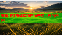 蜜桃视频带你探秘原神奇幻世界的秘密