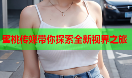 蜜桃传媒带你探索全新视界之旅
