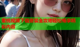蜜桃视频下载安装全攻略轻松畅享精彩内容