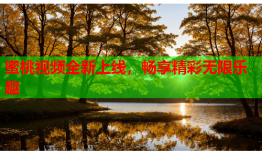 蜜桃视频全新上线，畅享精彩无限乐趣
