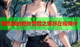 蜜桃猫的奇妙冒险之旅尽在视频中