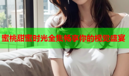 蜜桃甜蜜时光全集畅享你的视觉盛宴