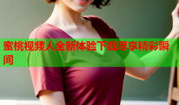 蜜桃视频人全新体验下载尽享精彩瞬间