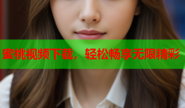 蜜桃视频下载，轻松畅享无限精彩