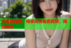 水蜜桃视频：畅享高清免费视频，随时随地