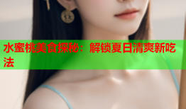 水蜜桃美食探秘：解锁夏日清爽新吃法