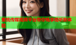 蜜桃传媒视频平台带你畅享视听新体验