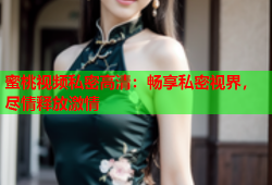 蜜桃视频私密高清：畅享私密视界，尽情释放激情