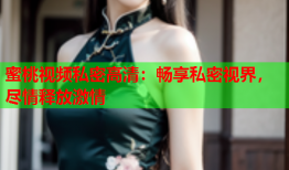 蜜桃视频私密高清：畅享私密视界，尽情释放激情