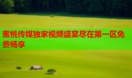蜜桃传媒独家视频盛宴尽在第一区免费畅享