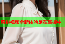 蜜桃视频全新体验尽在掌握中